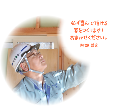 必ず喜んで頂ける家をつくります!おまかせください。阿部 武文