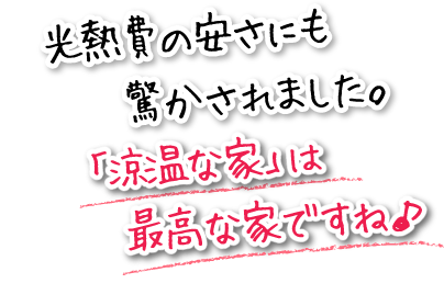 光熱費の安さにも驚かされました。「涼温な家」は最高な家ですね♪