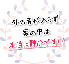 外の音が入らず家の中は本当に静かです！！